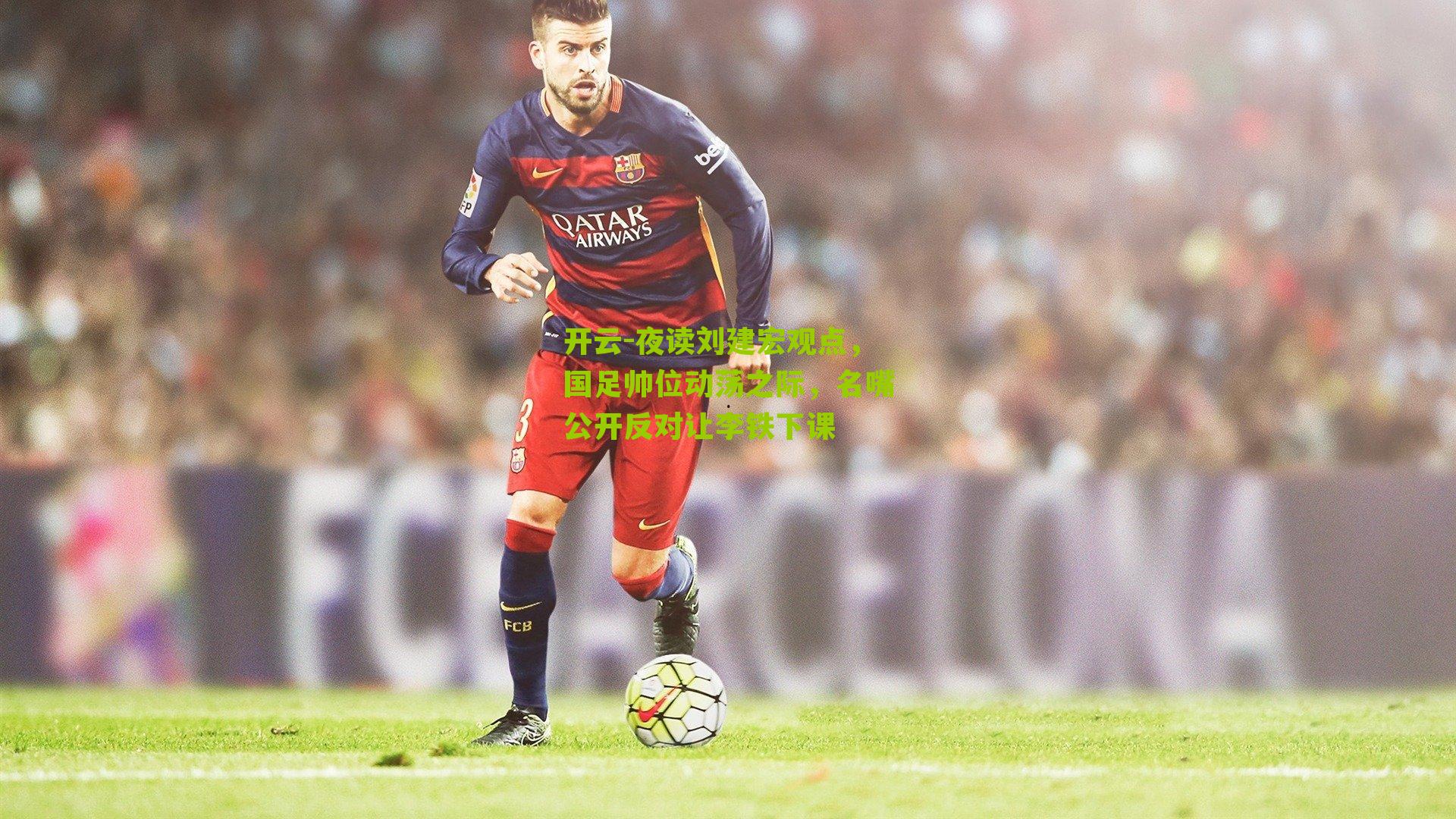 夜读刘建宏观点,国足帅位动荡之际,名嘴公开反对让李铁下课