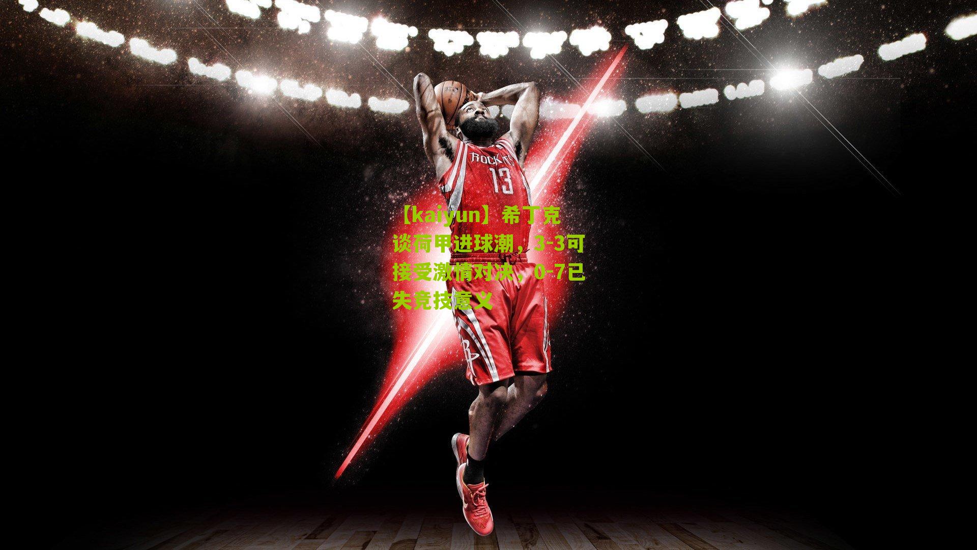 希丁克谈荷甲进球潮，3-3可接受激情对决，0-7已失竞技意义