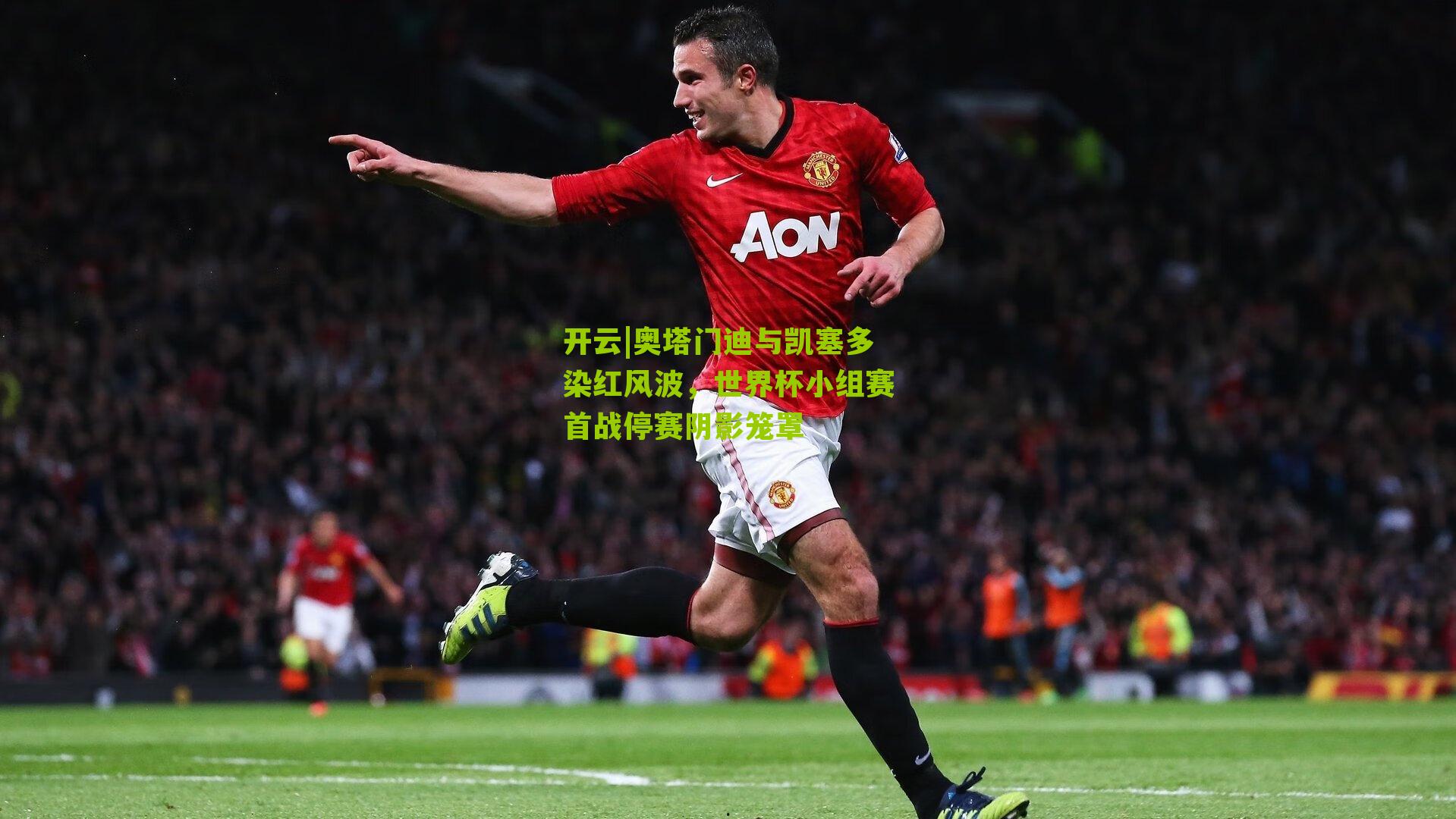 奥塔门迪与凯塞多染红风波,世界杯小组赛首战停赛阴影笼罩